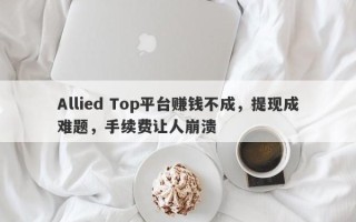 Allied Top平台赚钱不成，提现成难题，手续费让人崩溃