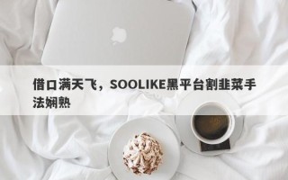 借口满天飞，SOOLIKE黑平台割韭菜手法娴熟