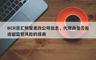 BCR百汇频繁更改公司信息，代理商是否能逃避监管风险的侵袭