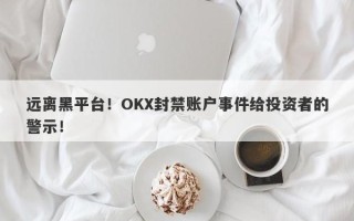 远离黑平台！OKX封禁账户事件给投资者的警示！