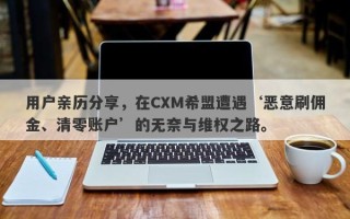 用户亲历分享，在CXM希盟遭遇‘恶意刷佣金、清零账户’的无奈与维权之路。