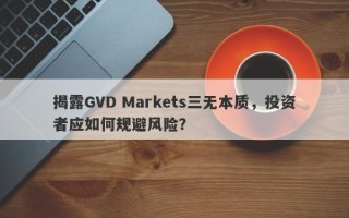 揭露GVD Markets三无本质，投资者应如何规避风险？