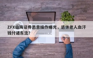 ZFX山海证券恶意操作曝光，退休老人血汗钱付诸东流？