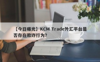 【今日曝光】KCM Trade外汇平台是否存在欺诈行为？