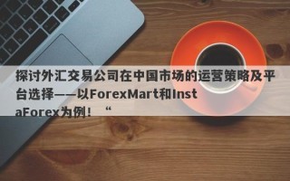 探讨外汇交易公司在中国市场的运营策略及平台选择——以ForexMart和InstaForex为例！“