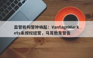 监管机构警钟响起：VantageMarkets未授权经营，马耳他发警告