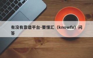 有没有靠谱平台-要懂汇（knowfx）问答