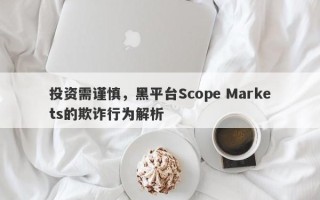 投资需谨慎，黑平台Scope Markets的欺诈行为解析