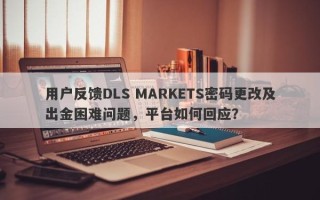 用户反馈DLS MARKETS密码更改及出金困难问题，平台如何回应？