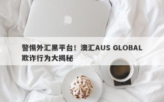 警惕外汇黑平台！澳汇AUS GLOBAL欺诈行为大揭秘