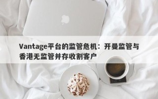 Vantage平台的监管危机：开曼监管与香港无监管并存收割客户