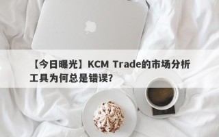 【今日曝光】KCM Trade的市场分析工具为何总是错误？