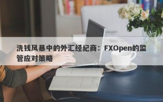 洗钱风暴中的外汇经纪商：FXOpen的监管应对策略