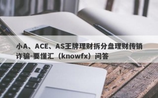 小A、ACE、AS王牌理财拆分盘理财传销诈骗-要懂汇（knowfx）问答