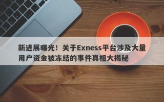 新进展曝光！关于Exness平台涉及大量用户资金被冻结的事件真相大揭秘