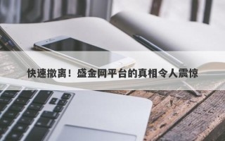 快速撤离！盛金网平台的真相令人震惊