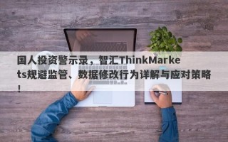 国人投资警示录，智汇ThinkMarkets规避监管、数据修改行为详解与应对策略！