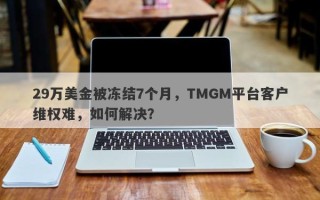 29万美金被冻结7个月，TMGM平台客户维权难，如何解决？