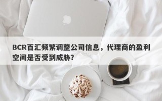 BCR百汇频繁调整公司信息，代理商的盈利空间是否受到威胁？