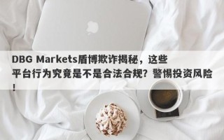 DBG Markets盾博欺诈揭秘，这些平台行为究竟是不是合法合规？警惕投资风险！