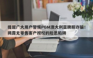 提醒广大用户警惕PGM澳大利亚牌照诈骗！揭露无零售客户授权的险恶陷阱