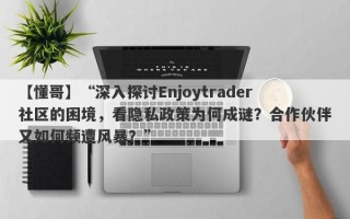 【懂哥】“深入探讨Enjoytrader社区的困境，看隐私政策为何成谜？合作伙伴又如何频遭风暴？”