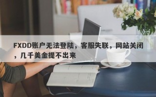 FXDD账户无法登陆，客服失联，网站关闭，几千美金提不出来