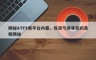 揭秘ATFX黑平台内幕，投资亏损背后的真相揭秘