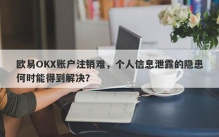 欧易OKX账户注销难，个人信息泄露的隐患何时能得到解决？