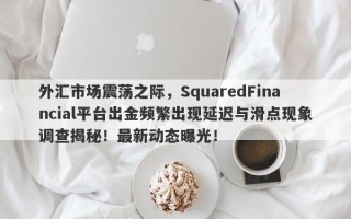 外汇市场震荡之际，SquaredFinancial平台出金频繁出现延迟与滑点现象调查揭秘！最新动态曝光！