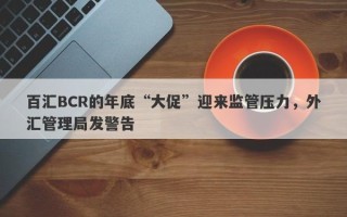 百汇BCR的年底“大促”迎来监管压力，外汇管理局发警告