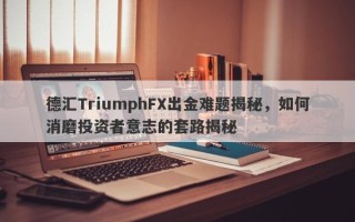 德汇TriumphFX出金难题揭秘，如何消磨投资者意志的套路揭秘