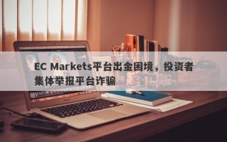 EC Markets平台出金困境，投资者集体举报平台诈骗