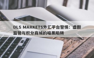 DLS MARKETS外汇平台警惕：虚假监管与积分商城的暗黑陷阱