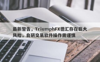 最新警告，TriumphFX德汇存在巨大风险，自研交易软件操作需谨慎