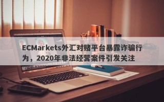 ECMarkets外汇对赌平台暴露诈骗行为，2020年非法经营案件引发关注