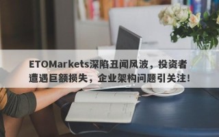 ETOMarkets深陷丑闻风波，投资者遭遇巨额损失，企业架构问题引关注！