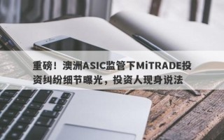 重磅！澳洲ASIC监管下MiTRADE投资纠纷细节曝光，投资人现身说法