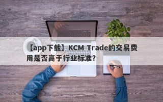 【app下载】KCM Trade的交易费用是否高于行业标准？