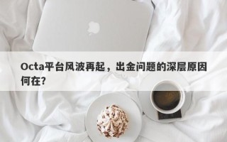 Octa平台风波再起，出金问题的深层原因何在？