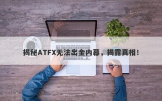 揭秘ATFX无法出金内幕，揭露真相！