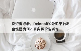 投资者必看，DelenolFC外汇平台出金慢是为何？真实评价告诉你