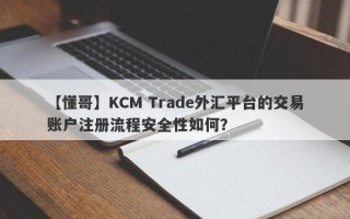 【懂哥】KCM Trade外汇平台的交易账户注册流程安全性如何？
