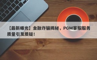 【最新曝光】金融诈骗揭秘，PGM客服服务质量引发质疑！