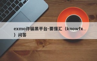 exmo诈骗黑平台-要懂汇（knowfx）问答