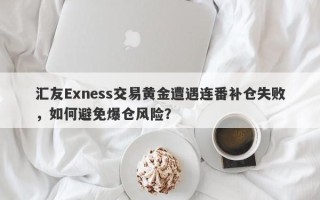 汇友Exness交易黄金遭遇连番补仓失败，如何避免爆仓风险？