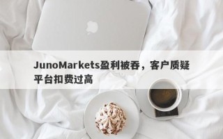 JunoMarkets盈利被吞，客户质疑平台扣费过高