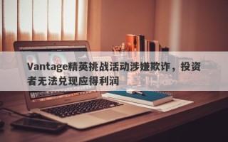 Vantage精英挑战活动涉嫌欺诈，投资者无法兑现应得利润