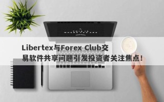 Libertex与Forex Club交易软件共享问题引发投资者关注焦点！