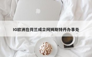 IG欧洲在荷兰成立阿姆斯特丹办事处